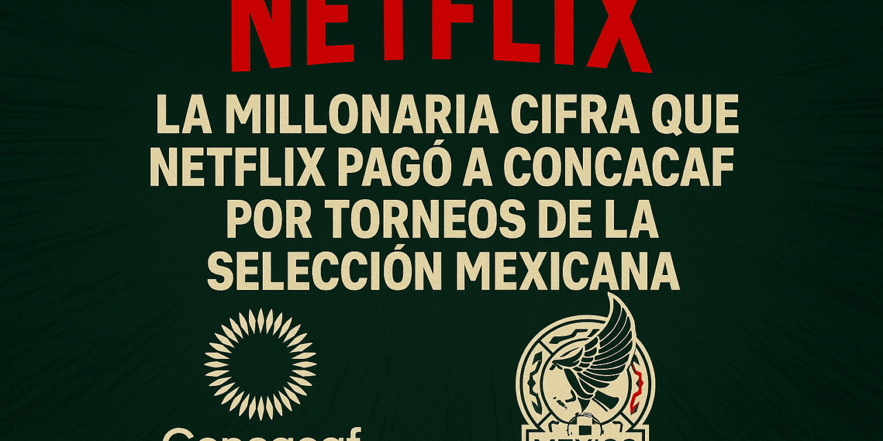 La millonaria cifra que pagó Netflix a Concacaf por torneos de la Selección Mexicana
